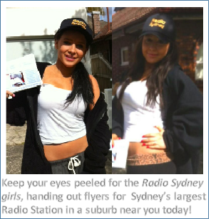 Keep your eyes peeled for the Radio Sydney
girls, handing out flyers for  Sydney’s largest
Radio Station in a suburb near you today! 